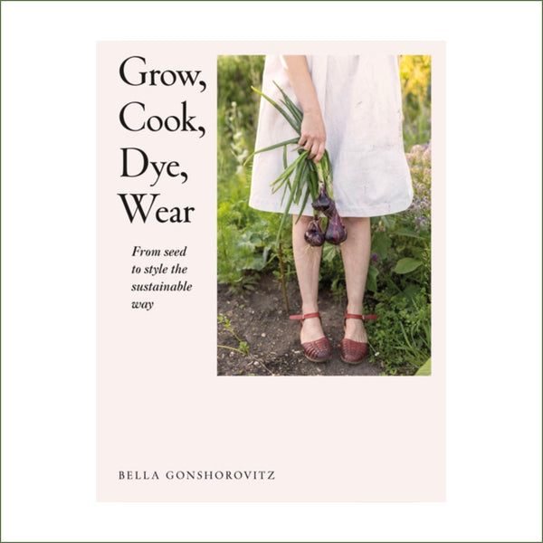 Bella Gonshorovitz - Grow, Cook, Dye, Wear : From Seed to Style the Sustainable Way (paperback)